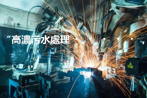 “高濃污水處理，綠色環(huán)保新篇章”
